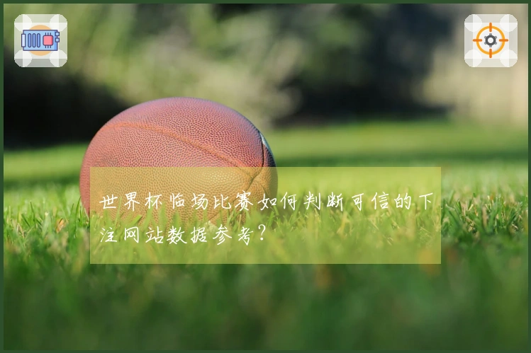 世界杯临场比赛如何判断可信的下注网站数据参考？