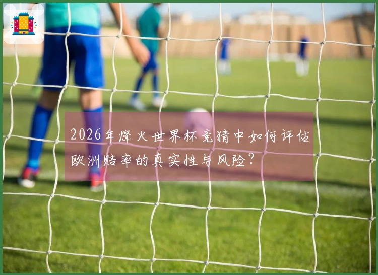 2026年烽火世界杯竞猜中如何评估欧洲赔率的真实性与风险？