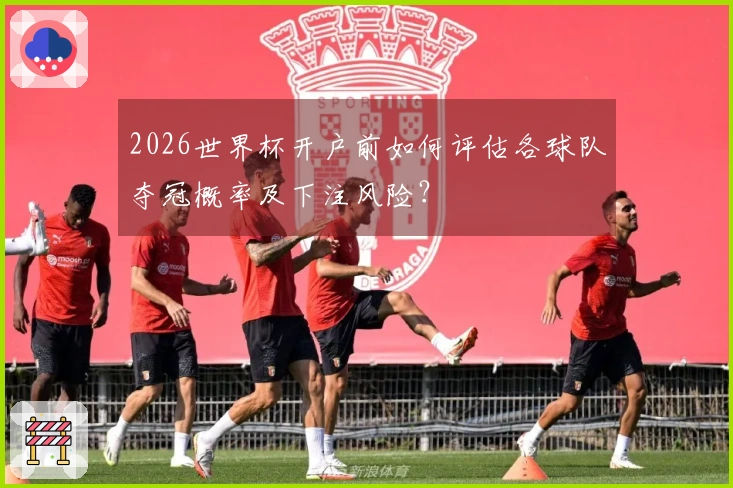2026世界杯开户前如何评估各球队夺冠概率及下注风险？