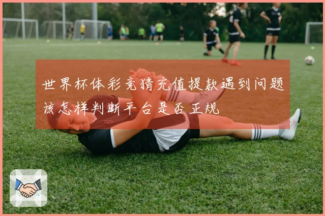 世界杯体彩竞猜充值提款遇到问题该怎样判断平台是否正规