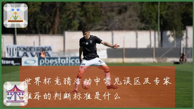 世界杯竞猜活动中常见误区及专家推荐的判断标准是什么