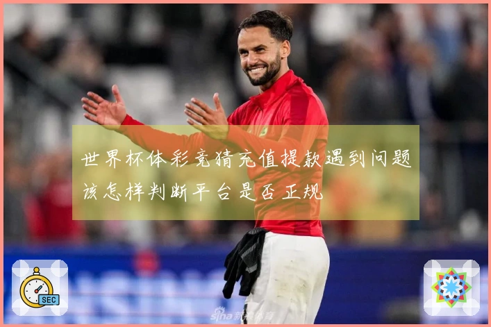 世界杯体彩竞猜充值提款遇到问题该怎样判断平台是否正规
