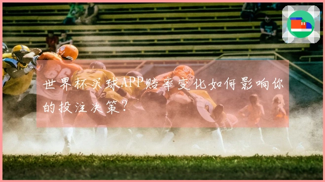 世界杯买球APP赔率变化如何影响你的投注决策？