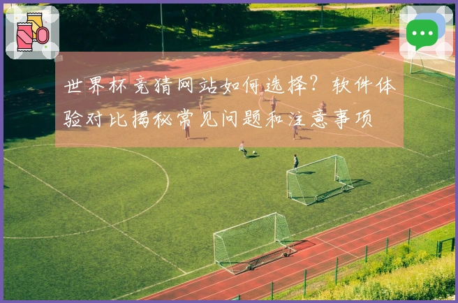 世界杯竞猜网站如何选择？软件体验对比揭秘常见问题和注意事项