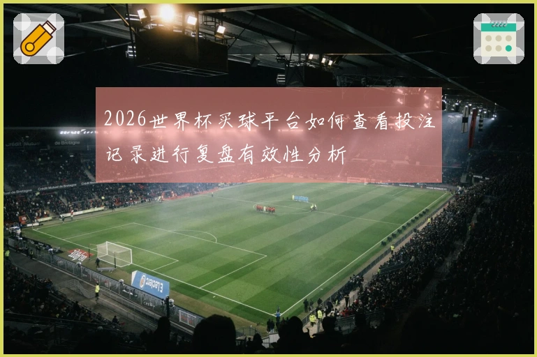 2026世界杯买球平台如何查看投注记录进行复盘有效性分析