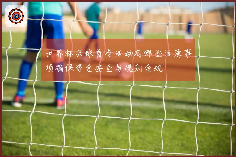世界杯买球首存活动有哪些注意事项确保资金安全与规则合规